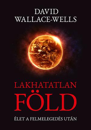 Lakhatatlan ​Föld: Élet a felmelegedés után by David Wallace-Wells