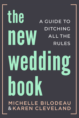 The New Wedding Book: A Guide to Ditching All the Rules by Michelle Bilodeau, Karen Cleveland