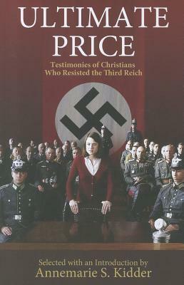 Ultimate Price: Testimonies of Christians Who Resisted the Third Reich by Annemarie S. Kidder