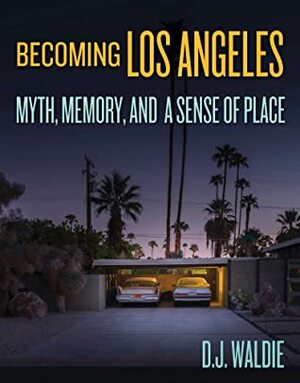 Becoming Los Angeles: Myth, Memory, and a Sense of Place by D.J. Waldie