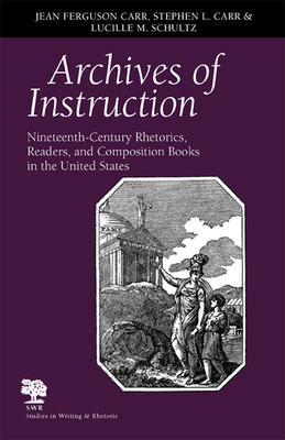 Archives of Instruction: Nineteenth-Century Rhetorics, Readers, and Composition Books in the United States by Jean Ferguson Carr, Lucille M. Schultz, Stephen L. Carr