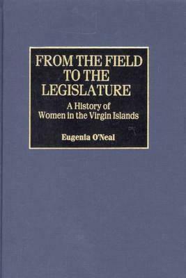 From the Field to the Legislature: A History of Women in the Virgin Islands by Eugenia O'Neal