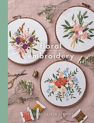 Floral Embroidery: Create 10 beautiful modern embroidery projects inspired by nature by Teagan Olivia Sturmer, Teagan Olivia Sturmer