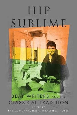 Hip Sublime: Beat Writers and the Classical Tradition by Ralph M. Rosen, Sheila Murnaghan