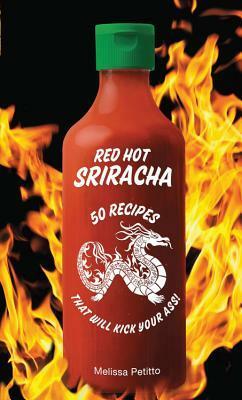 Red Hot Sriracha: 50 Recipes that Will Kick Your Ass! by Melissa Petitto