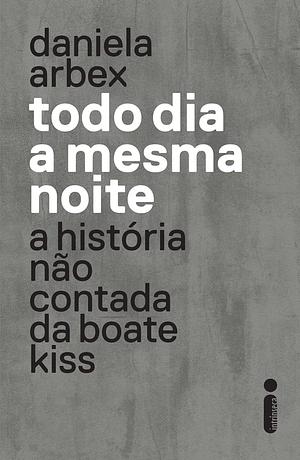 Todo Dia a Mesma Noite: a história não contada da Boate Kiss by Daniela Arbex