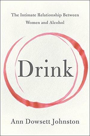 Drink: The Intimate Relationship Between Women And Alcohol by Ann Dowsett Johnston