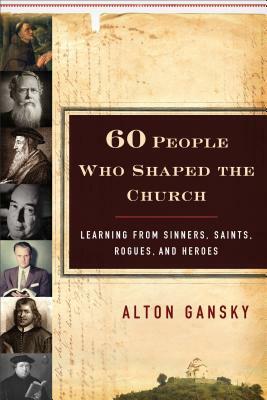 60 People Who Shaped the Church: Learning from Sinners, Saints, Rogues, and Heroes by Alton Gansky