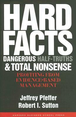 Hard Facts, Dangerous Half-Truths, and Total Nonsense: Profiting from Evidence-Based Management by Robert I. Sutton, Jeffrey Pfeffer