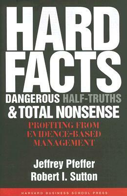 Hard Facts, Dangerous Half-Truths, and Total Nonsense: Profiting from Evidence-Based Management by Jeffrey Pfeffer, Robert I. Sutton