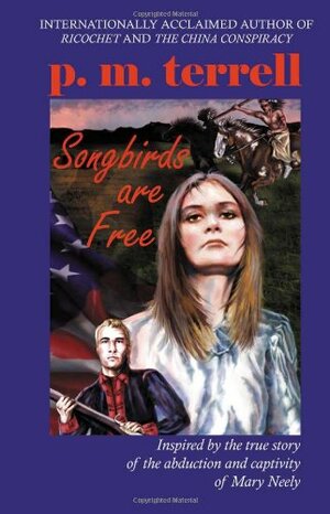 Songbirds Are Free: Inspired by the True Story of the Abduction and Captivity of Mary Neely by P.M. Terrell