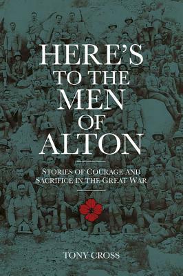 Here's to the Men of Alton: Stories of Courage and Sacrifice in the Great War by Tony Cross
