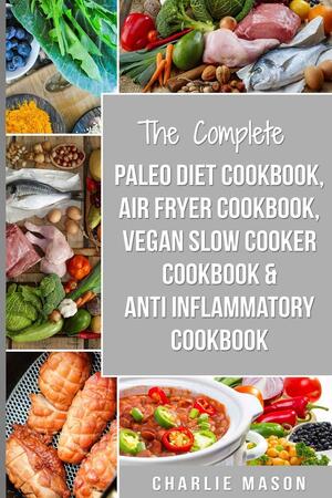 The Complete Paleo Diet Cookbook, Air Fryer Cookbook, Vegan Slow Cooker Cookbook &amp; Anti-inflammatory Cookbook: Air Fryer Recipe Book Paleo Beginners Guide Book Vegan Cookbook by Charlie Mason