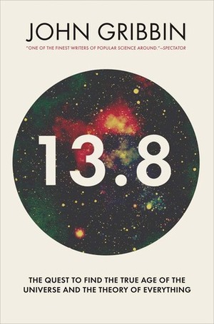 13.8: The Quest to Find the True Age of the Universe and the Theory of Everything by John Gribbin