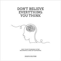 Don't Believe Everything You Think: Why Your Thinking Is The Beginning & End Of Suffering by Joseph Nguyen