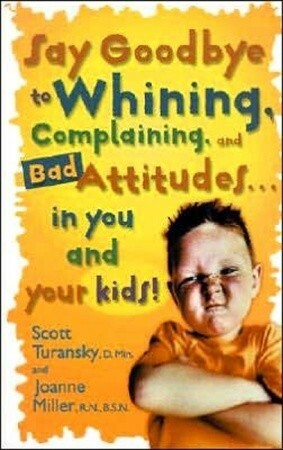 Say Goodbye to Whining, Complaining, and Bad Attitudes... in You and Your Kids by Scott Turansky, Joanne Miller