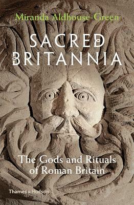 Sacred Britannia: The Gods and Rituals of Roman Britain by Miranda Aldhouse-Green