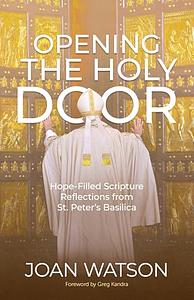 Opening the Holy Door: Hope-Filled Scripture Reflections from St. Peter's Basilica by Joan Watson