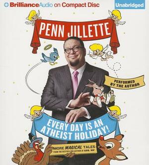 Every Day Is an Atheist Holiday!: More Magical Tales from the Author of God, No! by Penn Jillette