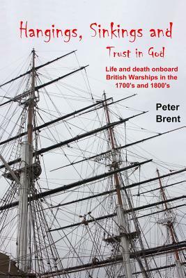 Hangings, Sinkings and Trust in God: Life and Death onboard British Warships in the 1700's and 1800's by Peter Brent, George Shirley