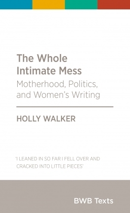 The Whole Intimate Mess: Motherhood, Politics, and Women's Writing by Holly Walker