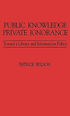 Public Knowledge, Private Ignorance: Toward a Library and Information Policy by Patrick Wilson