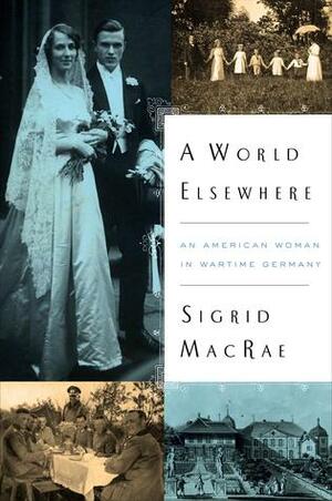 A World Elsewhere: An American Woman in Wartime Germany by Sigrid MacRae