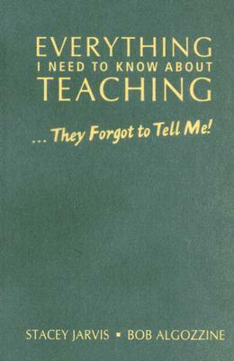 Everything I Need to Know about Teaching . . . They Forgot to Tell Me! by Bob Algozzine, Stacey Jarvis