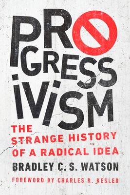 Progressivism: The Strange History of a Radical Idea by Bradley C.S. Watson, Charles R Kesler