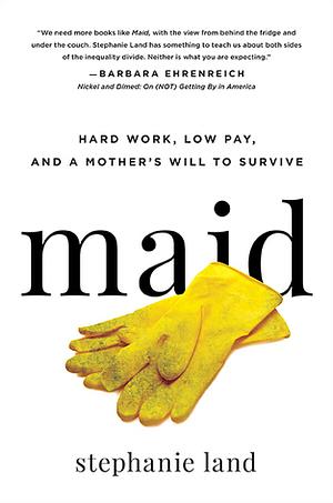 Maid: hard werken, weinig verdienen en de kracht van een moeder by Stephanie Land