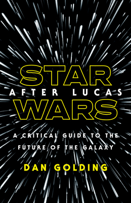 Star Wars After Lucas: A Critical Guide to the Future of the Galaxy by Dan Golding