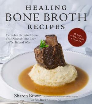 Healing Bone Broth Recipes: Incredibly Flavorful Dishes That Nourish Your Body the Traditional Way by Sharon Brown