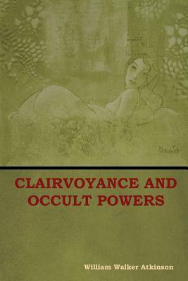 Clairvoyance and Occult Powers by William Walker Atkinson