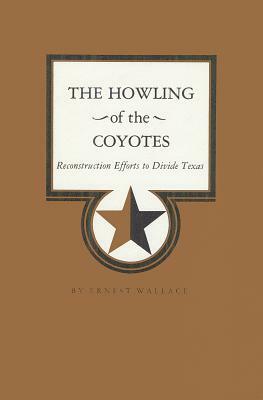 The Howling of the Coyotes: Reconstruction Efforts to Divide Texas by Ernest Wallace