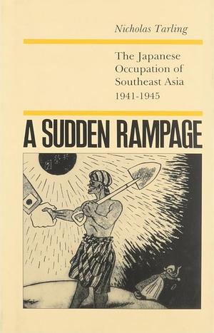 A Sudden Rampage: The Japanese Occupation of Southeast Asia 1941-1945 by Nicholas Tarling