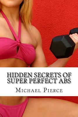 Hidden Secrets of Super Perfect ABS: How to Get Them, How To Keep Them! by Michael Pierce