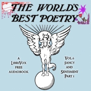 The World's Best Poetry, Volume 6 (Part 1): Fancy and Sentiment by John James Ingalls, Walter Thornbury, Leonardo da Vinci, George Crabbe, Robert Browning, Hester Lynch Piozzi, Oliver Huckel, John Milton, Matthew Arnold, Robert Underwood Johnson, William Drummond, Samuel Rogers, William Hamilton Hayne, Horace Smith, Robert Burns, Charles Dawson Shanly, William Allingham, Barry Cornwall, George Sigerson, Charles Francis Richardson, George Herbert, Johann Ludwig Uhland, John White Chadwick, Hartley Coleridge, Helen Gray Cone, Alexander Pope, Henry Wadsworth Longfellow, John Keats, Omar Khayyám, William Edward Hartpole Lecky, Alfred Noyes, Ella Wheeler Wilcox, Sonia (Librivox), Elizabeth Barrett Browning, Richard Henry Wilde, Dante Gabriel Rossetti, Samuel Taylor Coleridge, Robert Jones Burdette, Palladas, James Hogg, Leanne Yau, Craig Franklin, Arthur Hugh Clough, William Blake, Edmund Spenser, Mary L. Bolles Branch, George Meredith, Richard Henry Hengist Horne, Pietro Metastasio, Walter Raleigh, Edmund Waller, Thomas Haynes Bayly, John Donne, Louise Imogen Guiney, Robert Herrick, Ben Johnson, Thomas Bailey Aldrich, Joseph Rodman Drake, Samuel Johnson, Ralph Erskine, William Shakespeare, Edward Young, Joaquin Miller, Ben Jonson, Fitz-Greene Halleck, Henry Wotton, Austin Dobson, Harriet Waters Preston, Bliss Carman, Edith M. Thomas, Edgar Allan Poe, John Anster, Victor Hugo, Wilhelm Müller, James Thomson, Thomas Randolph, James Russell Lowell, Heinrich Heine, Jason in Panama, William Cleland, François Villon, John Townsend Trowbridge, Rosamund Marriott Watson, William Browne, Walt Whitman, Propertius, Walter Savage Landor, Charles Sangster, Sir Samuel Egerton Brydges, Robert Williams Buchanan, Johann Wolfgang von Goethe, Edward Rowland Sill, Jonathan Swift, Frederic Edward Weatherly, Sidney Lanier, Ovid, Louise Chandler Moulton, William Dunbar, Tomas Peter, Anacreon, Friedrich Von Logau, Sophocles, William Cullen Bryant, Philip Bourke Marston, James Roberts Gilmore, William Cleaver Wilkinson, Owen Meredith, Jane Barlow, Rossiter W. Raymond, Alfred Tennyson