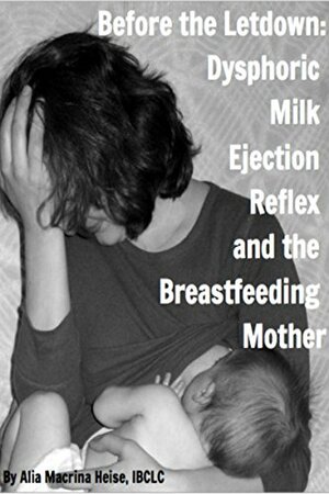 Before The Letdown: Dysphoric Milk Ejection Reflex and the Breastfeeding Mother by Alia Macrina Heise, Diane Wiessinger, Dr. Marcelina Watkinson