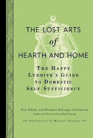 The Lost Arts of Hearth & Home: The Happy Luddite's Guide to Domestic Self-Sufficiency by Ken Albala, Ken Albala, Rosanna Nafziger Henderson