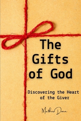 The Gifts of God: Discovering the Heart of the Giver by Matthew Dunn
