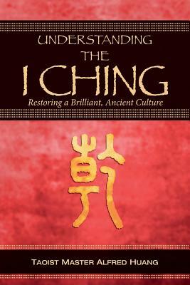 Understanding the I Ching: Restoring a Brilliant, Ancient Culture by Alfred Huang