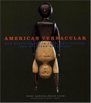 American Vernacular: New Discoveries in Folk, Self-Taught, and Outsider Sculpture by Margit Rowell, Frank Maresca