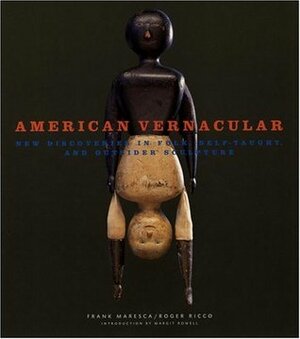 American Vernacular: New Discoveries in Folk, Self-Taught, and Outsider Sculpture by Margit Rowell, Frank Maresca
