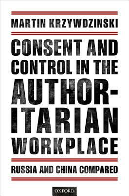 Consent and Control in the Authoritarian Workplace: Russia and China Compared by Martin Krzywdzinski