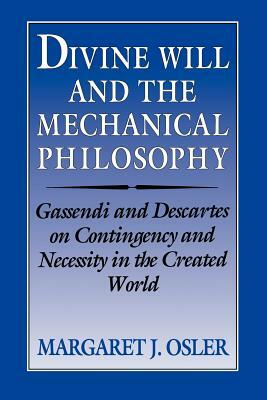 Divine Will and the Mechanical Philosophy: Gassendi and Descartes on Contingency and Necessity in the Created World by Margaret J. Osler