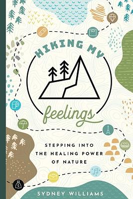 Hiking My Feelings: Stepping Into the Healing Power of Nature by Sydney Williams