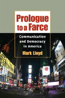 Prologue to a Farce: Communication and Democracy in America by Mark Lloyd