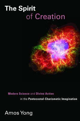 The Spirit of Creation: Modern Science and Divine Action in the Pentecostal-Charismatic Imagination by Amos Yong