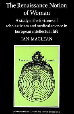 The Renaissance Notion of Woman: A Study in the Fortunes of Scholasticism and Medical Science in European Intellectual Life by Ian Maclean