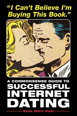 I Can't Believe I'm Buying This Book: A Commonsense Guide to Successful Internet Dating by Evan Marc Katz